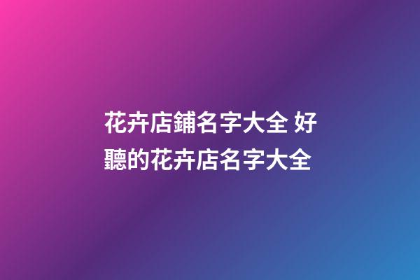 花卉店鋪名字大全 好聽的花卉店名字大全-第1張-店鋪起名-玄機派